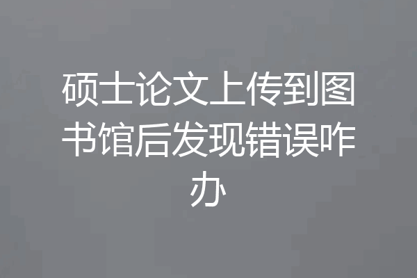 硕士论文上传到图书馆后发现错误咋办