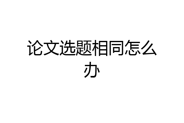 论文选题相同怎么办