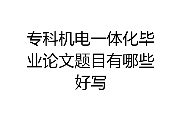 专科机电一体化毕业论文题目有哪些好写