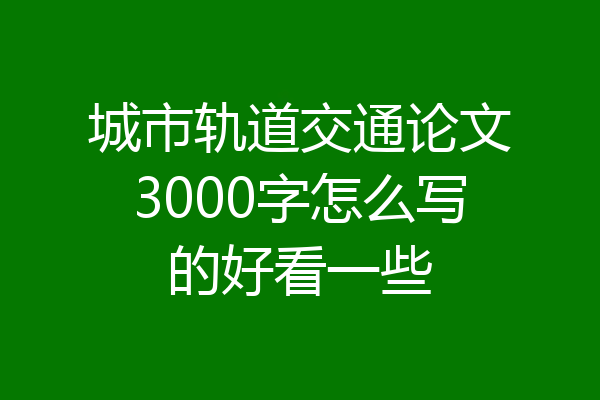 城市轨道交通论文3000字怎么写的好看一些