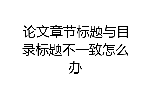 论文章节标题与目录标题不一致怎么办