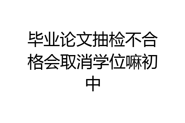 毕业论文抽检不合格会取消学位嘛初中
