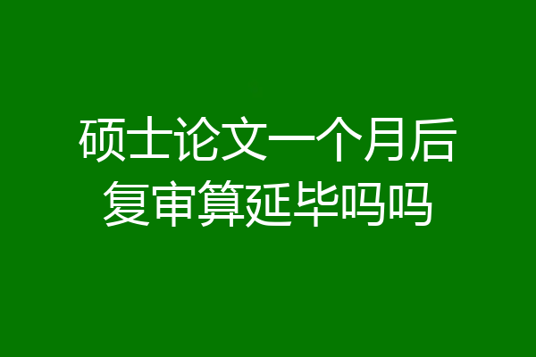 硕士论文一个月后复审算延毕吗吗
