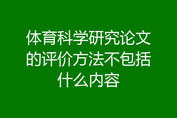 体育科学研究论文的评价方法不包括什么内容