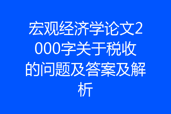 宏观经济学论文2000字关于税收的问题及答案及解析