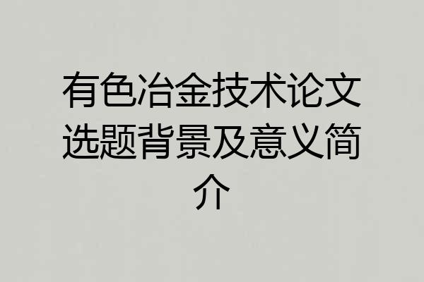 有色冶金技术论文选题背景及意义简介