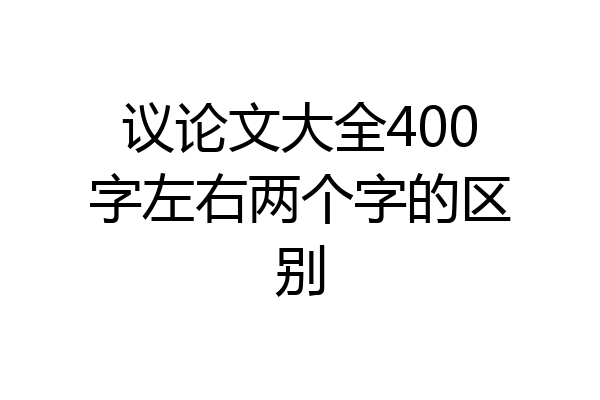议论文大全400字左右两个字的区别