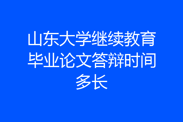 山东大学继续教育毕业论文答辩时间多长