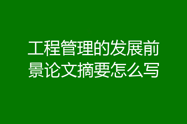 工程管理的发展前景论文摘要怎么写