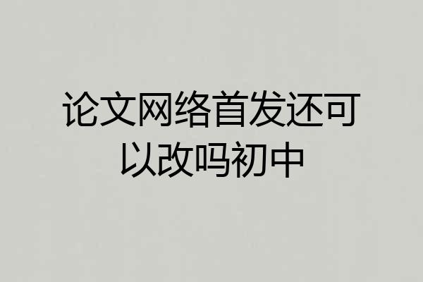 论文网络首发还可以改吗初中