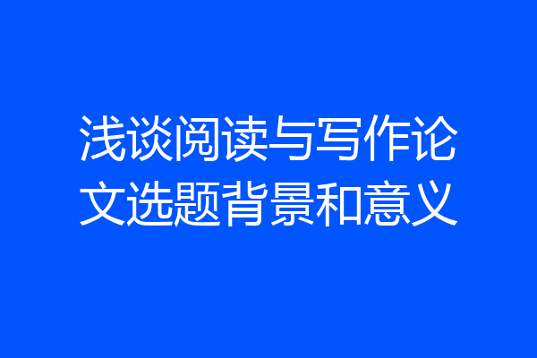 浅谈阅读与写作论文选题背景和意义