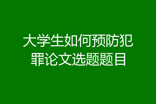大学生如何预防犯罪论文选题题目