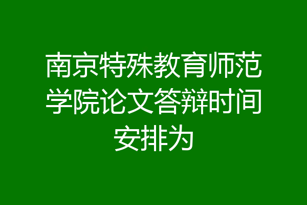 南京特殊教育师范学院论文答辩时间安排为