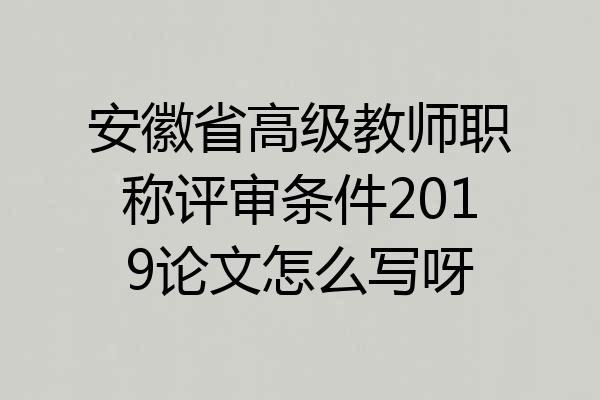 安徽省高级教师职称评审条件2019论文怎么写呀