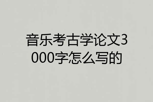 音乐考古学论文3000字怎么写的