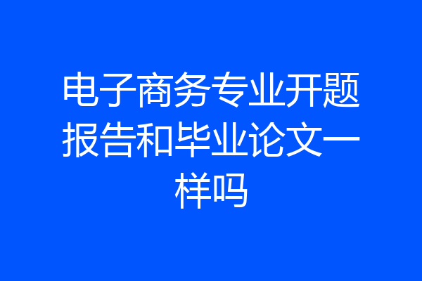 电子商务专业开题报告和毕业论文一样吗