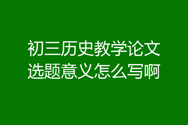 初三历史教学论文选题意义怎么写啊