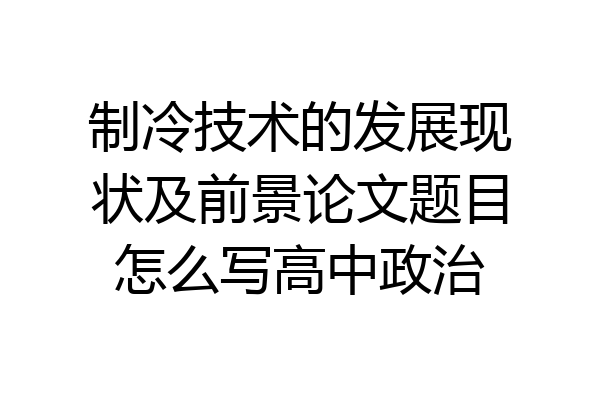 制冷技术的发展现状及前景论文题目怎么写高中政治