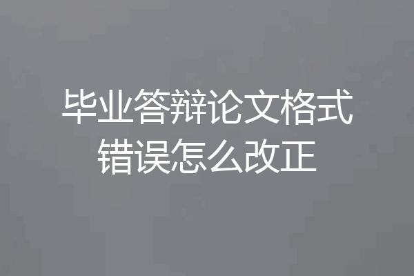 毕业答辩论文格式错误怎么改正