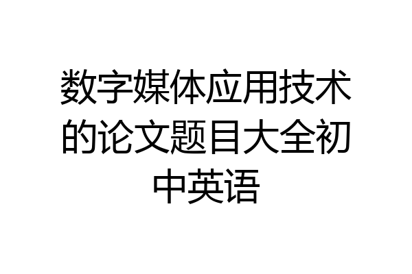 数字媒体应用技术的论文题目大全初中英语