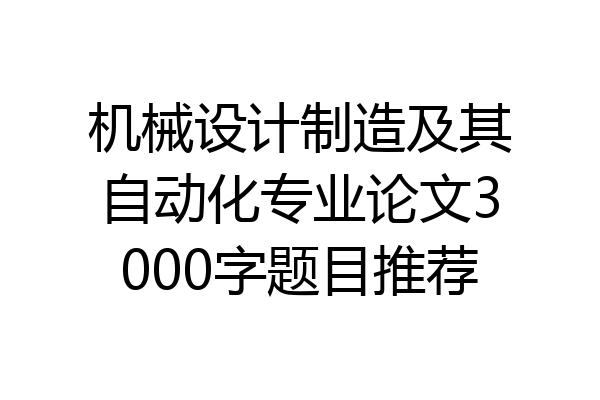 机械设计制造及其自动化专业论文3000字题目推荐