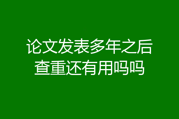 论文发表多年之后查重还有用吗吗
