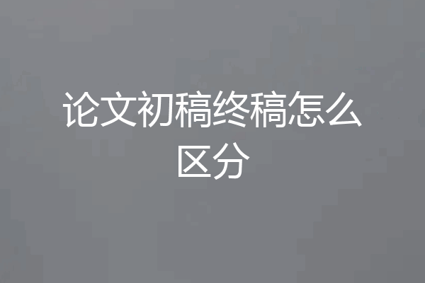 论文初稿终稿怎么区分