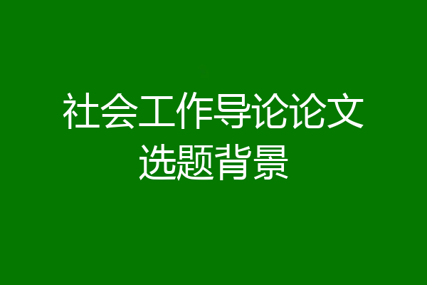 社会工作导论论文选题背景