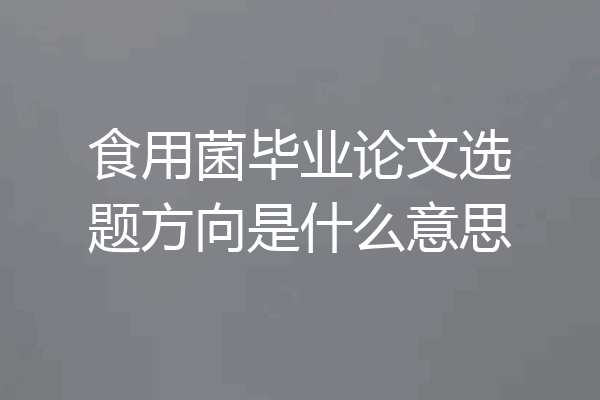 食用菌毕业论文选题方向是什么意思