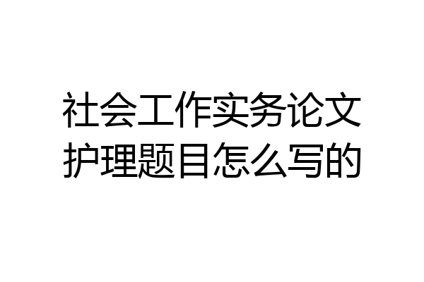 社会工作实务论文护理题目怎么写的