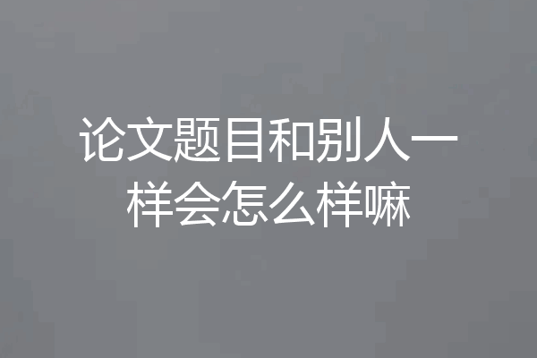 论文题目和别人一样会怎么样嘛