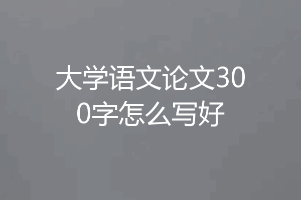 大学语文论文300字怎么写好