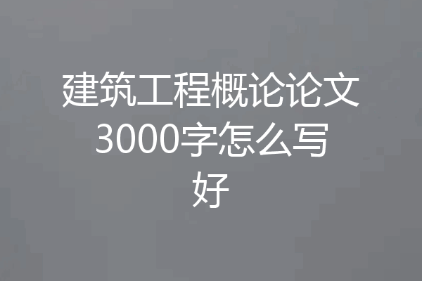 建筑工程概论论文3000字怎么写好