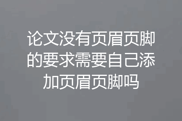 论文没有页眉页脚的要求需要自己添加页眉页脚吗