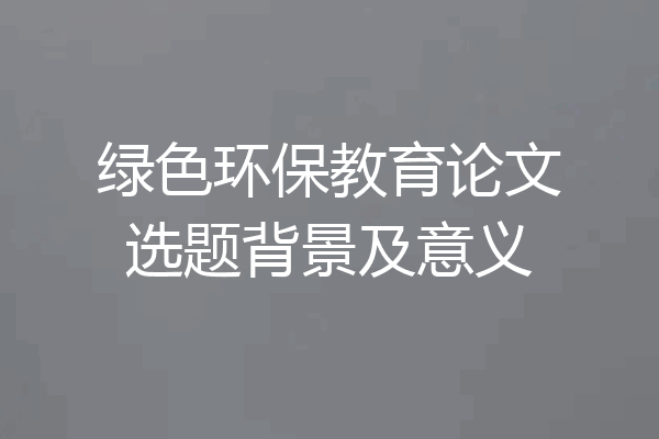 绿色环保教育论文选题背景及意义