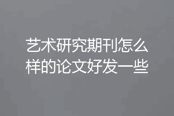 艺术研究期刊怎么样的论文好发一些