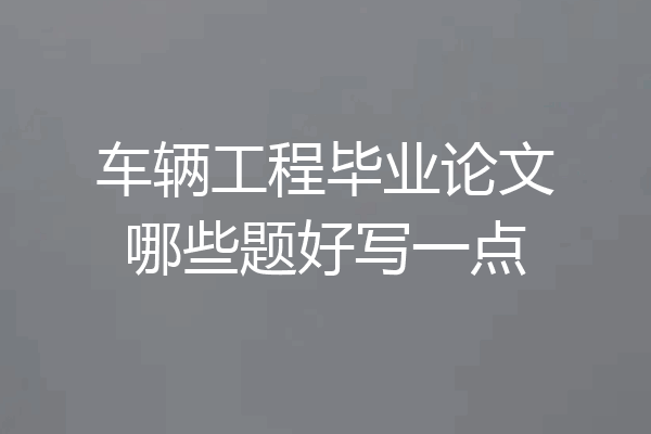 车辆工程毕业论文哪些题好写一点