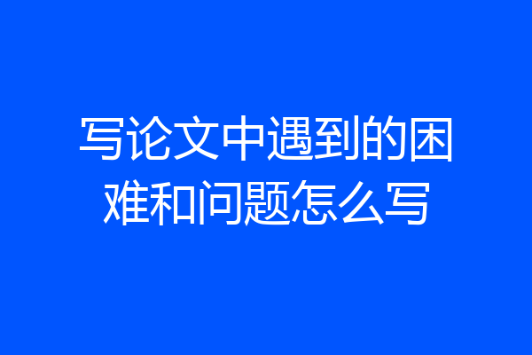 写论文中遇到的困难和问题怎么写