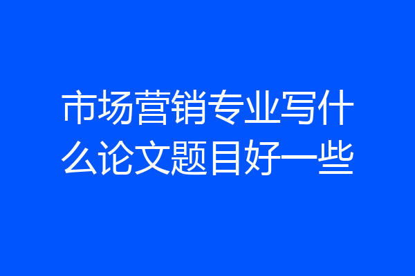 市场营销专业写什么论文题目好一些