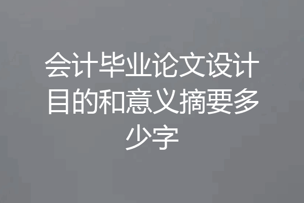 会计毕业论文设计目的和意义摘要多少字