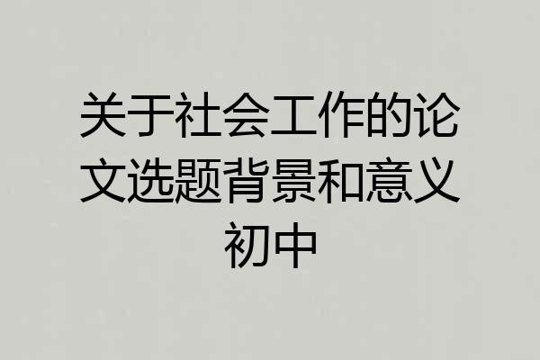 关于社会工作的论文选题背景和意义初中