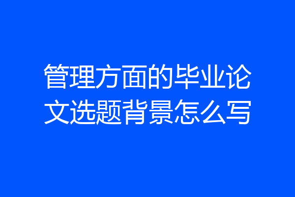 管理方面的毕业论文选题背景怎么写