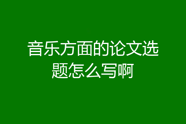 音乐方面的论文选题怎么写啊