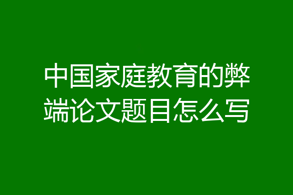中国家庭教育的弊端论文题目怎么写