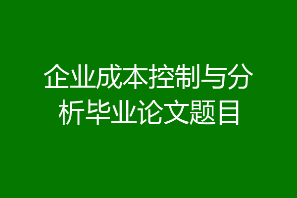 企业成本控制与分析毕业论文题目