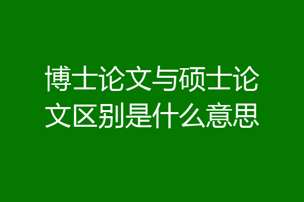 博士论文与硕士论文区别是什么意思