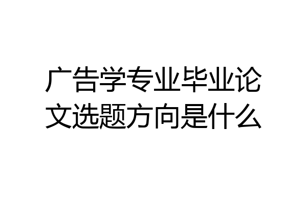 广告学专业毕业论文选题方向是什么
