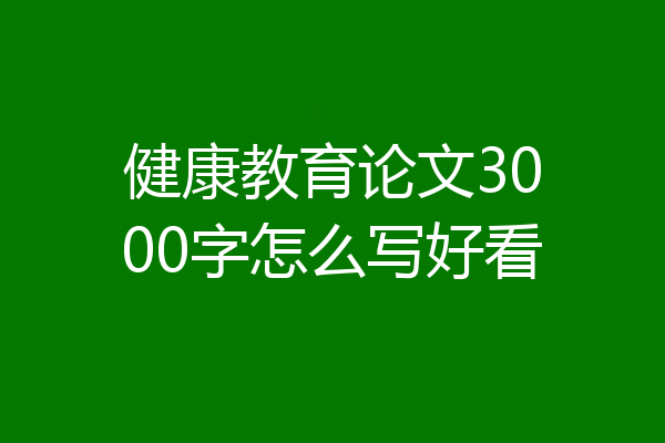 健康教育论文3000字怎么写好看
