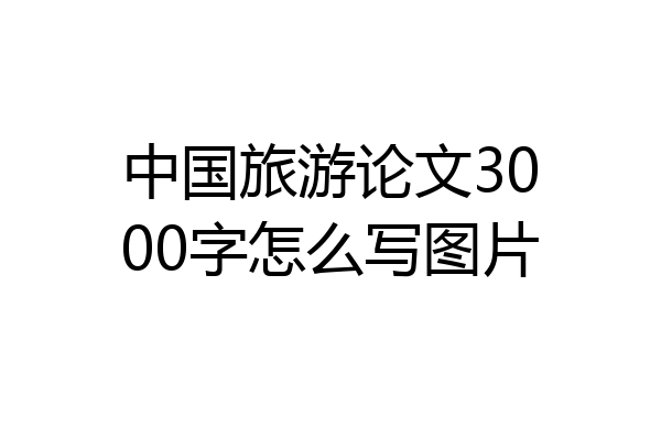 中国旅游论文3000字怎么写图片