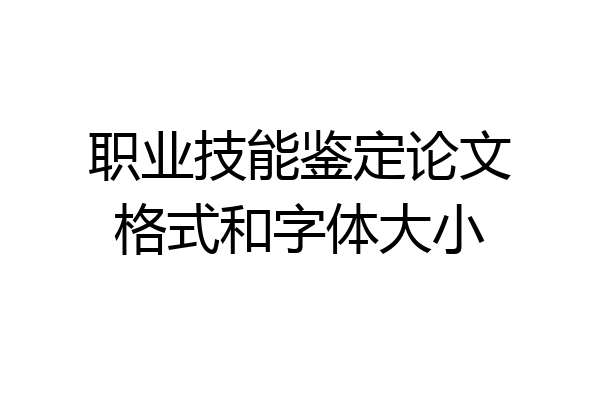 职业技能鉴定论文格式和字体大小
